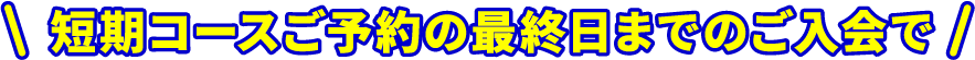 短期コースご予約の最終日までのご入会で 短期コースご予約の最終日までのご入会で
