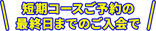 短期コースご予約の最終日までのご入会で 短期コースご予約の最終日までのご入会で
